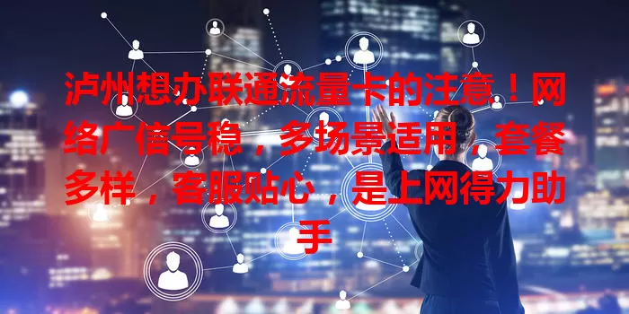 泸州想办联通流量卡的注意！网络广信号稳，多场景适用，套餐多样，客服贴心，是上网得力助手