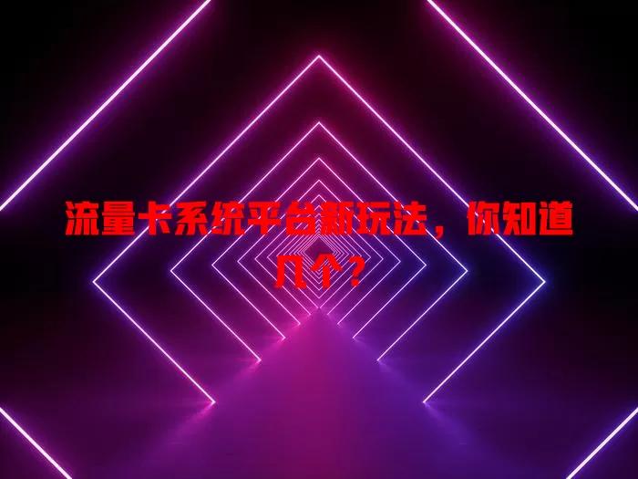 流量卡系统平台新玩法，你知道几个？