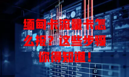 缅甸卡流量卡怎么报？这些步骤你得知道！