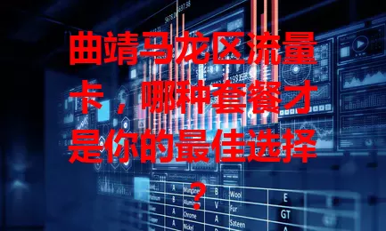 曲靖马龙区流量卡，哪种套餐才是你的最佳选择？