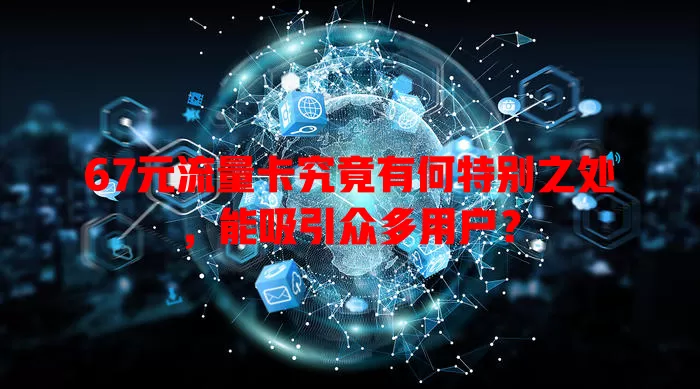 67元流量卡究竟有何特别之处，能吸引众多用户？