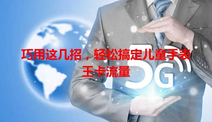 巧用这几招，轻松搞定儿童手表王卡流量