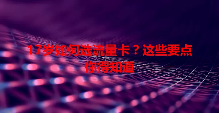 17岁如何选流量卡？这些要点你得知道