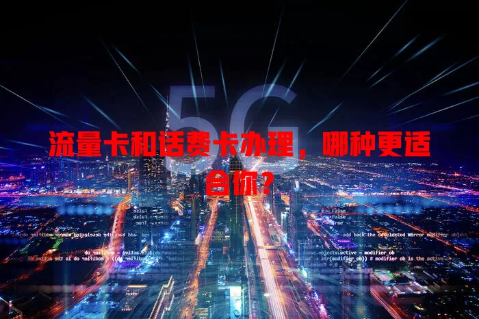 流量卡和话费卡办理，哪种更适合你？