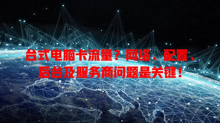 台式电脑卡流量？网络、配置、后台及服务商问题是关键！