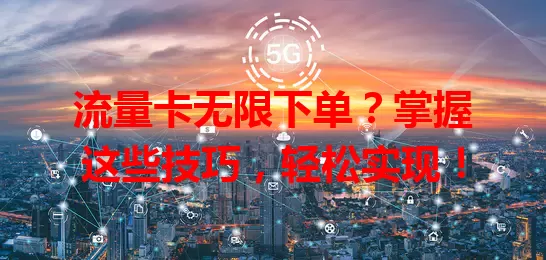 流量卡无限下单？掌握这些技巧，轻松实现！