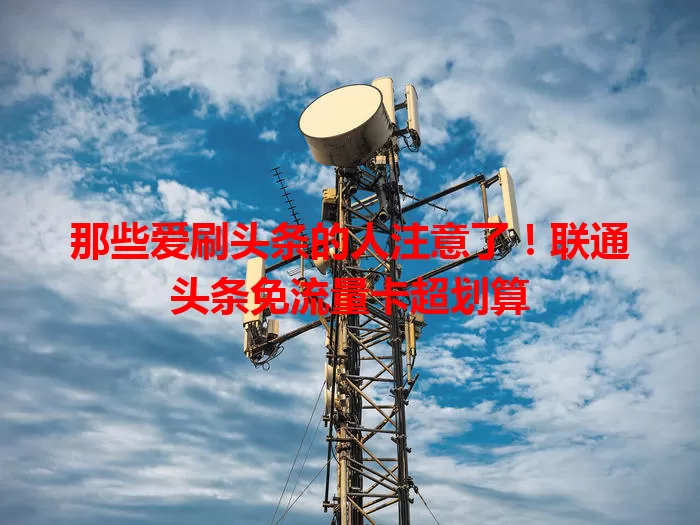 那些爱刷头条的人注意了！联通头条免流量卡超划算