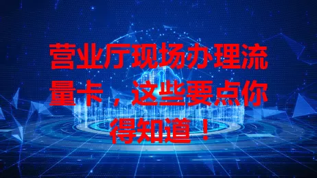 营业厅现场办理流量卡，这些要点你得知道！