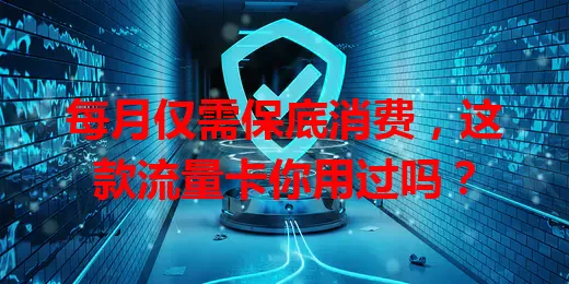每月仅需保底消费，这款流量卡你用过吗？