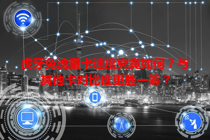 虎牙免流量卡速度究竟如何？与其他卡对比谁更胜一筹？