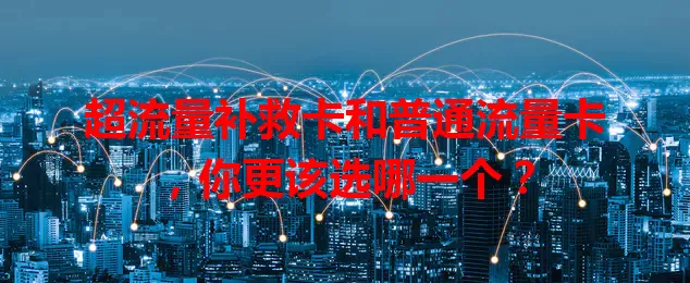 超流量补救卡和普通流量卡，你更该选哪一个？