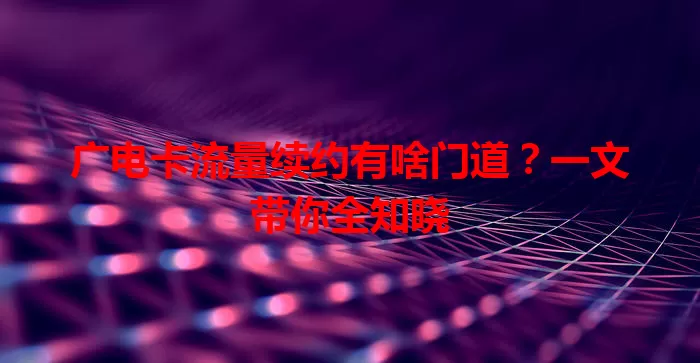 广电卡流量续约有啥门道？一文带你全知晓