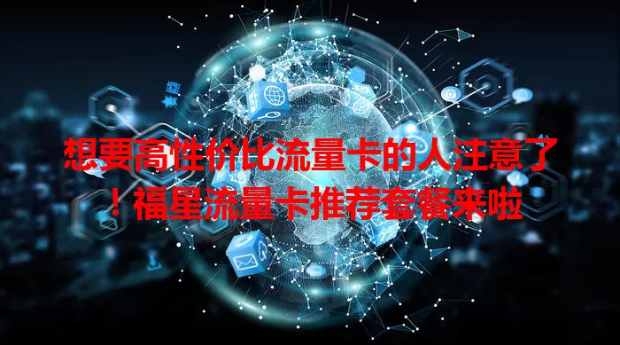 想要高性价比流量卡的人注意了！福星流量卡推荐套餐来啦