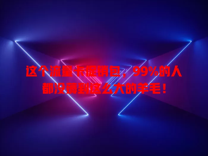 这个流量卡促销包，99%的人都没薅到这么大的羊毛！