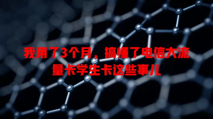 我用了3个月，搞懂了电信大流量卡学生卡这些事儿