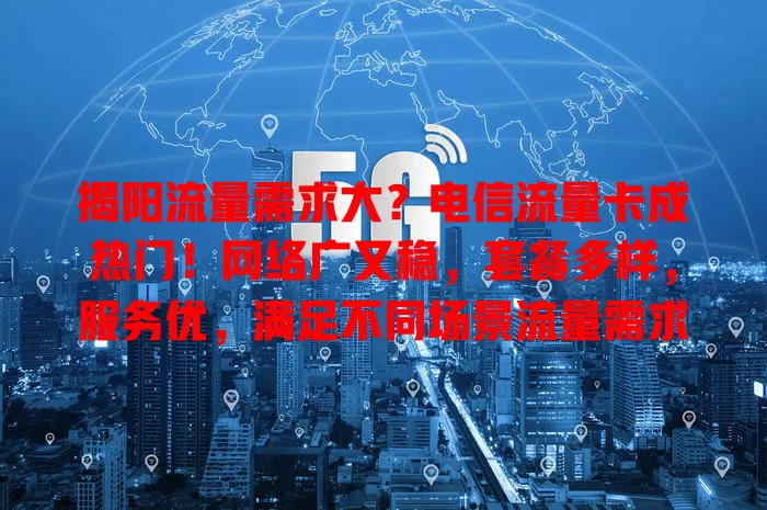 揭阳流量需求大？电信流量卡成热门！网络广又稳，套餐多样，服务优，满足不同场景流量需求