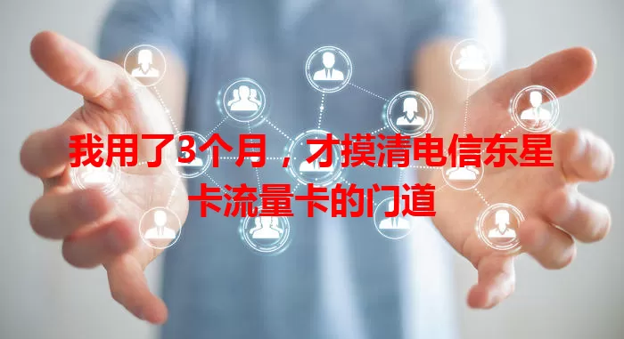 我用了3个月，才摸清电信东星卡流量卡的门道