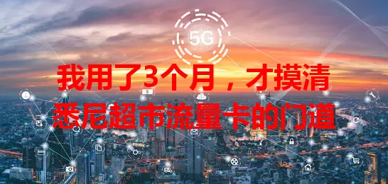 我用了3个月,才摸清悉尼超市流量卡的门道