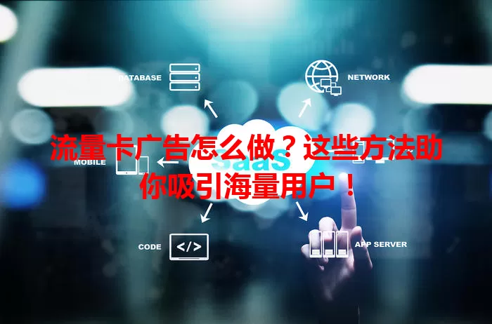 流量卡广告怎么做？这些方法助你吸引海量用户！