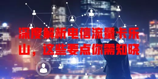 深度解析电信流量卡乐山，这些要点你需知晓