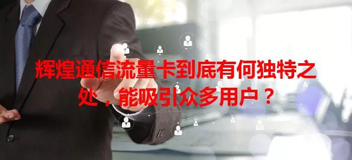 辉煌通信流量卡到底有何独特之处，能吸引众多用户？