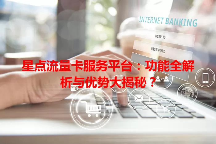 星点流量卡服务平台：功能全解析与优势大揭秘？