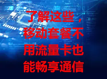 了解这些，移动套餐不用流量卡也能畅享通信自由