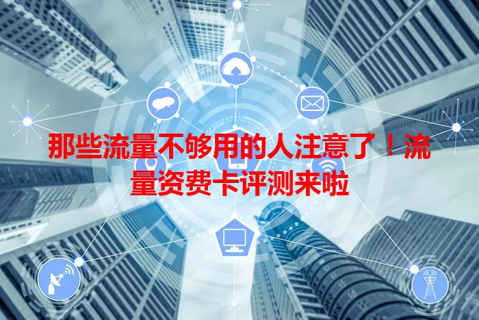 那些流量不够用的人注意了！流量资费卡评测来啦