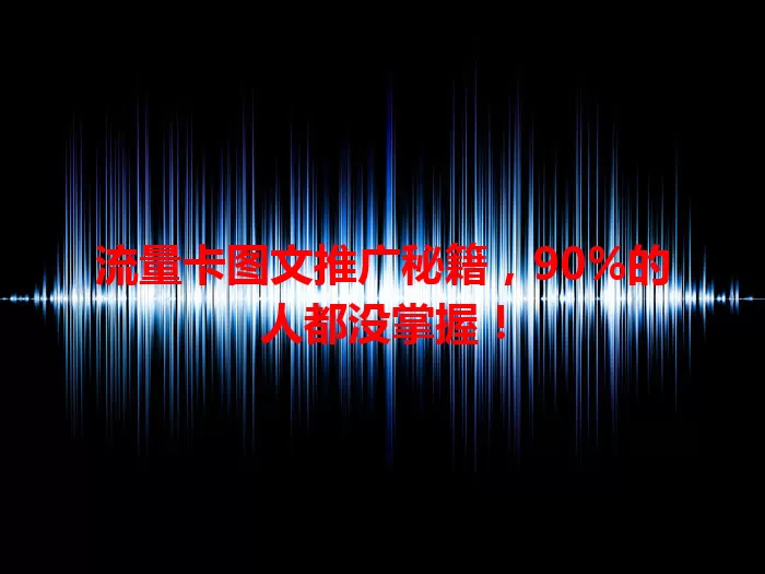流量卡图文推广秘籍，90%的人都没掌握！
