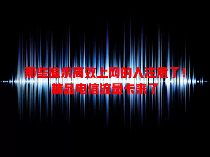那些追求高效上网的人注意了！精品电信流量卡来了