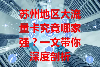 苏州地区大流量卡究竟哪家强？一文带你深度剖析