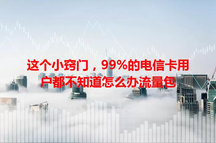 这个小窍门，99%的电信卡用户都不知道怎么办流量包