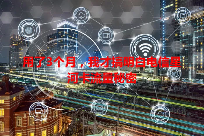 用了3个月，我才搞明白电信星河卡流量秘密