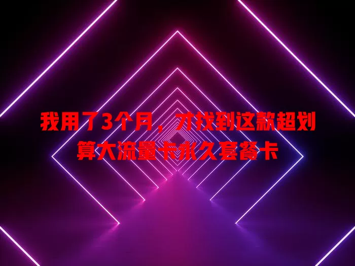 我用了3个月，才找到这款超划算大流量卡永久套餐卡