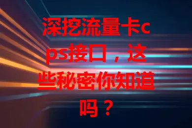 深挖流量卡cps接口，这些秘密你知道吗？
