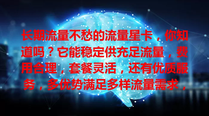 长期流量不愁的流量星卡，你知道吗？它能稳定供充足流量，费用合理，套餐灵活，还有优质服务，多优势满足多样流量需求，为流量烦恼的快来考虑！