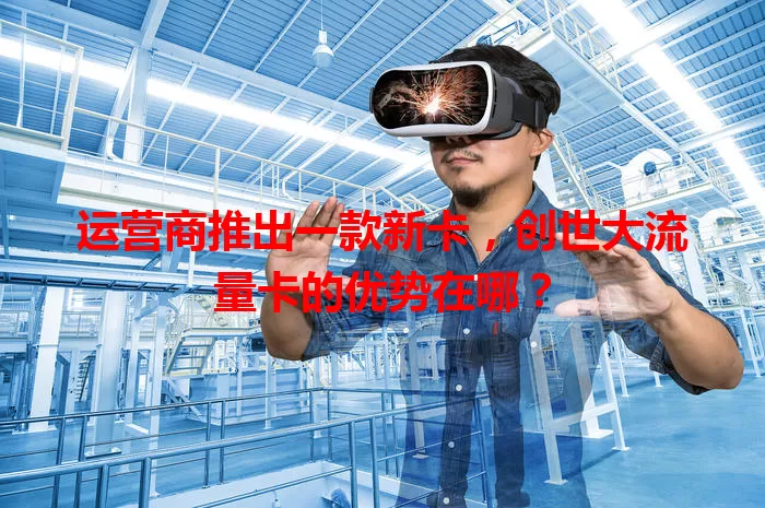 运营商推出一款新卡，创世大流量卡的优势在哪？
