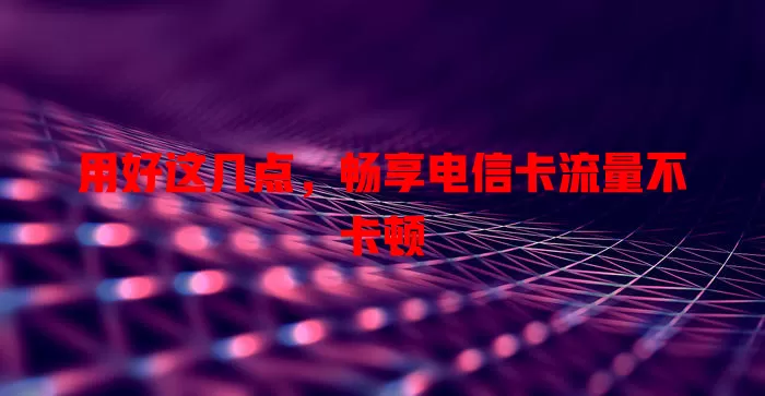 用好这几点，畅享电信卡流量不卡顿