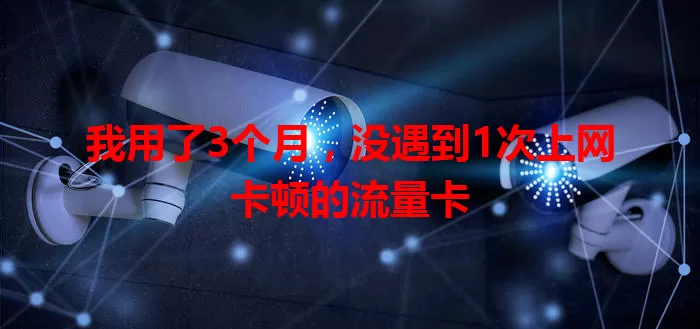 我用了3个月，没遇到1次上网卡顿的流量卡