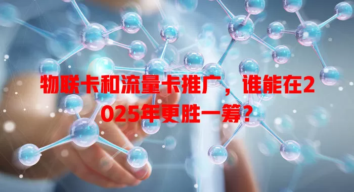 物联卡和流量卡推广，谁能在2025年更胜一筹？