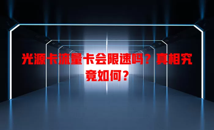光源卡流量卡会限速吗？真相究竟如何？