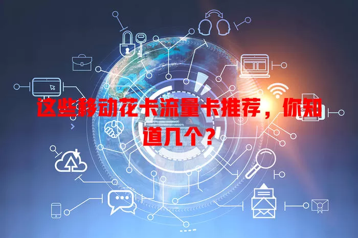 这些移动花卡流量卡推荐，你知道几个？