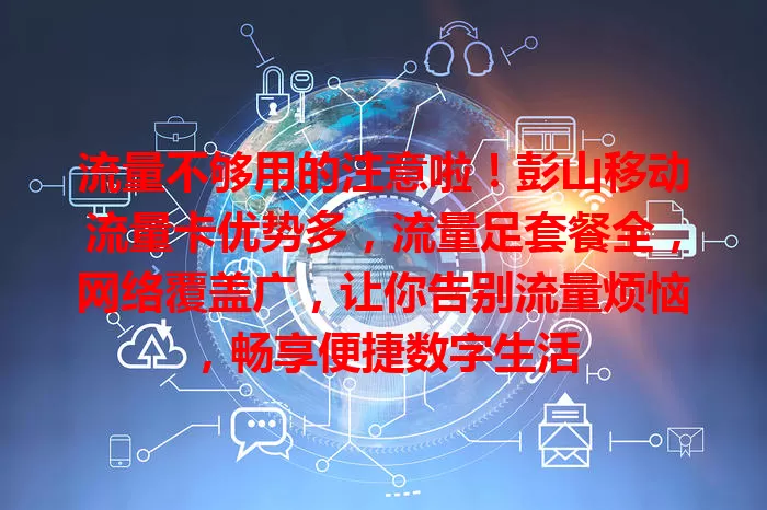 流量不够用的注意啦！彭山移动流量卡优势多，流量足套餐全，网络覆盖广，让你告别流量烦恼，畅享便捷数字生活