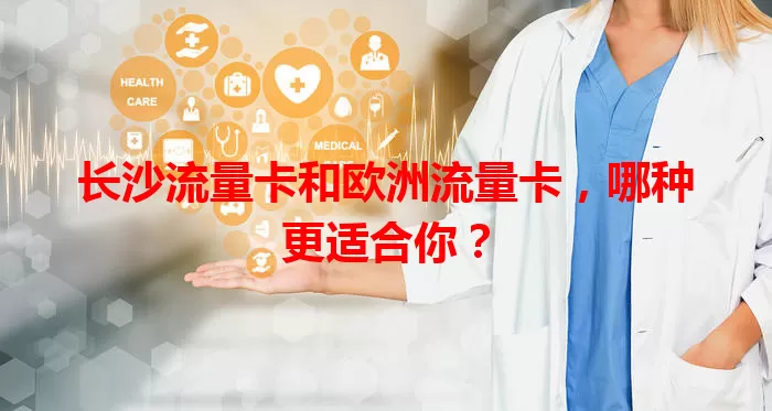 长沙流量卡和欧洲流量卡，哪种更适合你？