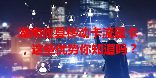 湖南攸县移动卡流量卡，这些优势你知道吗？