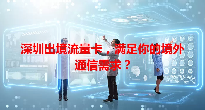 深圳出境流量卡，满足你的境外通信需求？