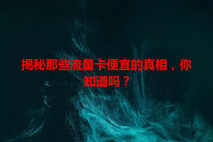 揭秘那些流量卡便宜的真相，你知道吗？