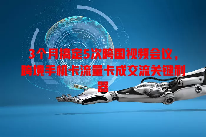 3个月搞定5次跨国视频会议，跨境手机卡流量卡成交流关键利器