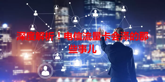 深度解析！电信流量卡会泽的那些事儿