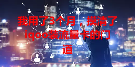 我用了3个月，摸清了iqoo装流量卡的门道